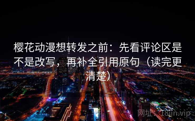 樱花动漫想转发之前：先看评论区是不是改写，再补全引用原句（读完更清楚）