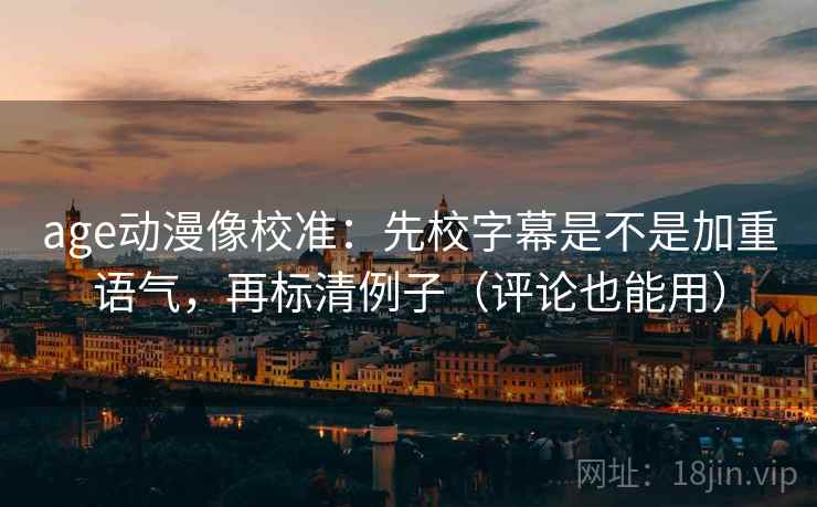 age动漫像校准：先校字幕是不是加重语气，再标清例子（评论也能用）