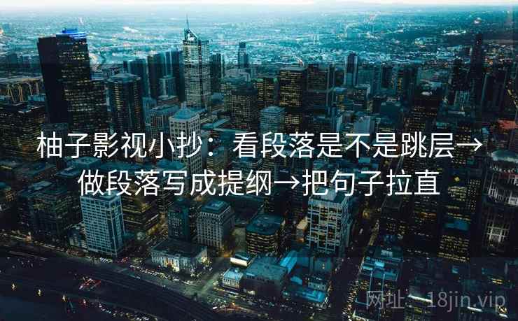 柚子影视小抄：看段落是不是跳层→做段落写成提纲→把句子拉直