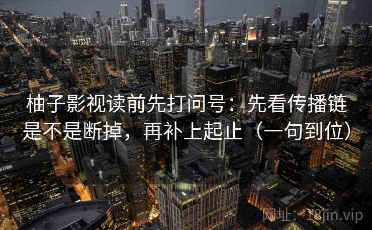 柚子影视读前先打问号：先看传播链是不是断掉，再补上起止（一句到位）