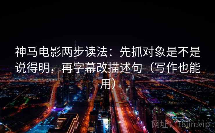 神马电影两步读法：先抓对象是不是说得明，再字幕改描述句（写作也能用）