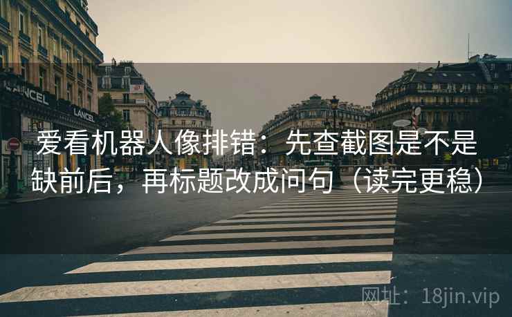 爱看机器人像排错：先查截图是不是缺前后，再标题改成问句（读完更稳）