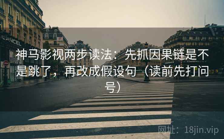 神马影视两步读法：先抓因果链是不是跳了，再改成假设句（读前先打问号）