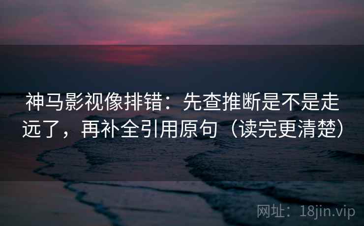 神马影视像排错：先查推断是不是走远了，再补全引用原句（读完更清楚）