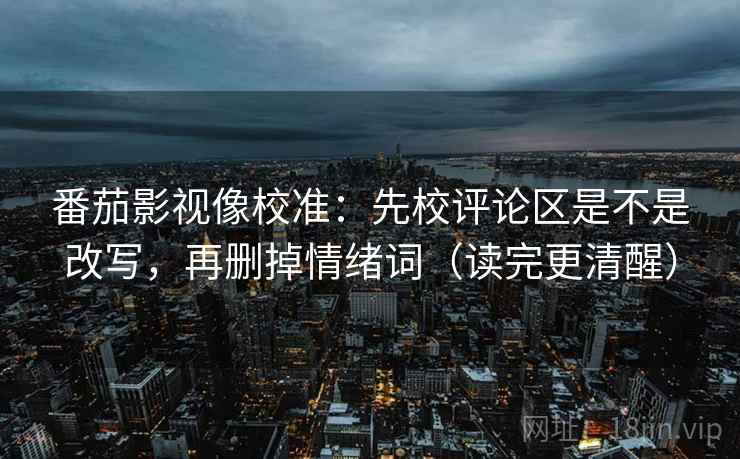 番茄影视像校准：先校评论区是不是改写，再删掉情绪词（读完更清醒）