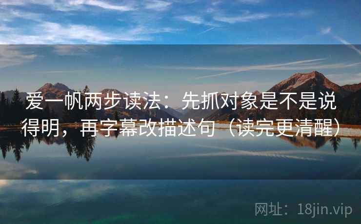 爱一帆两步读法：先抓对象是不是说得明，再字幕改描述句（读完更清醒）
