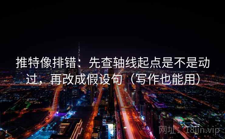 推特像排错：先查轴线起点是不是动过，再改成假设句（写作也能用）