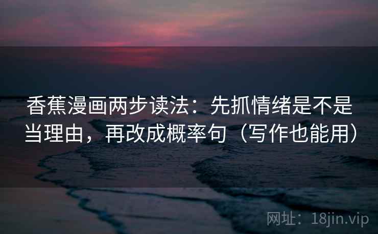 香蕉漫画两步读法：先抓情绪是不是当理由，再改成概率句（写作也能用）