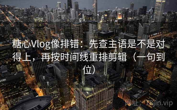 糖心Vlog像排错：先查主语是不是对得上，再按时间线重排剪辑（一句到位）