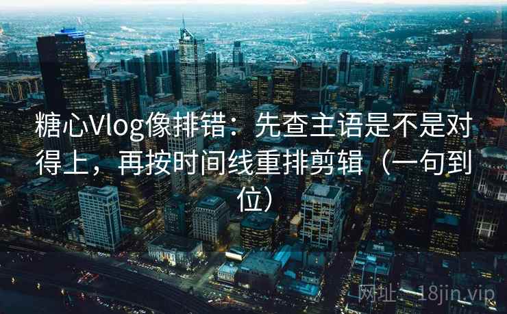 糖心Vlog像排错：先查主语是不是对得上，再按时间线重排剪辑（一句到位）