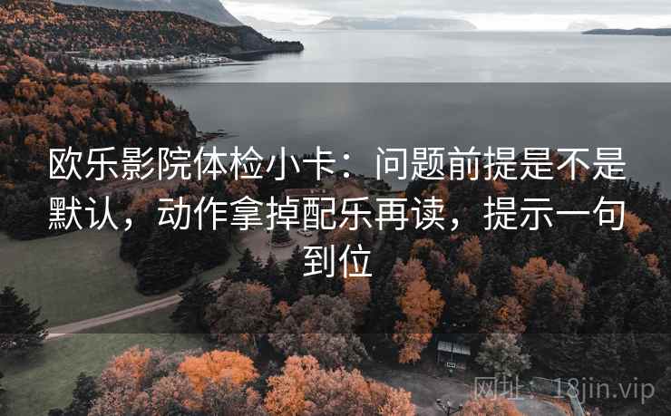 欧乐影院体检小卡：问题前提是不是默认，动作拿掉配乐再读，提示一句到位
