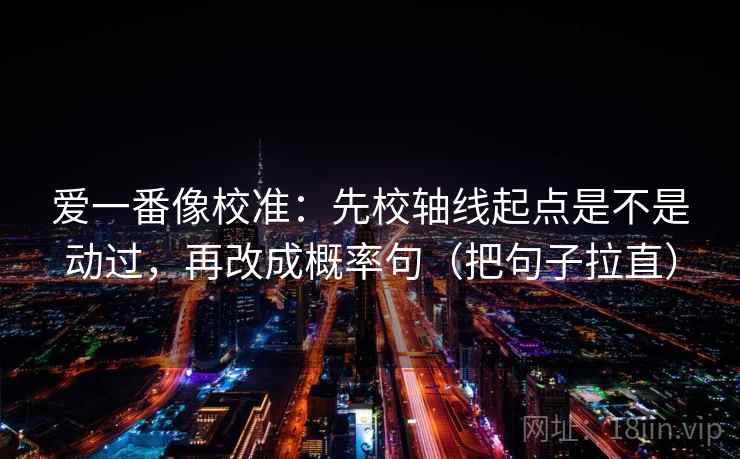 爱一番像校准：先校轴线起点是不是动过，再改成概率句（把句子拉直）