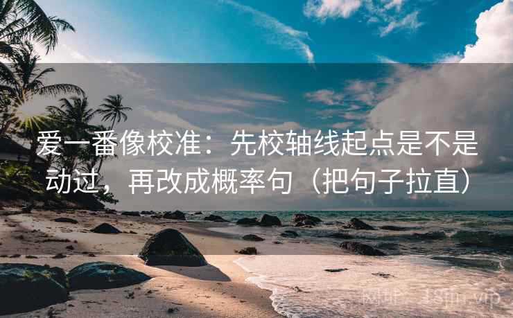 爱一番像校准：先校轴线起点是不是动过，再改成概率句（把句子拉直）