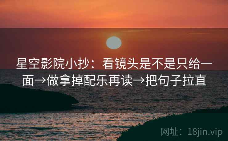 星空影院小抄:看镜头是不是只给一面→做拿掉配乐再读→把句子拉直