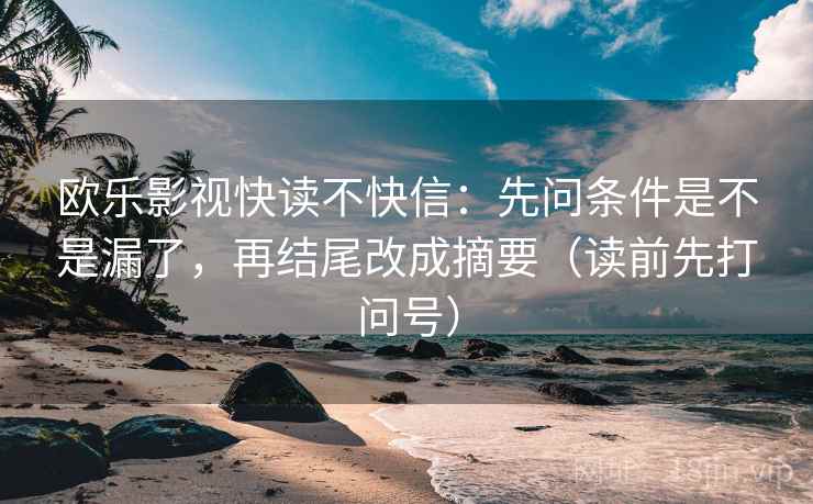 欧乐影视快读不快信：先问条件是不是漏了，再结尾改成摘要（读前先打问号）