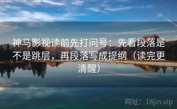 神马影视读前先打问号：先看段落是不是跳层，再段落写成提纲（读完更清醒）