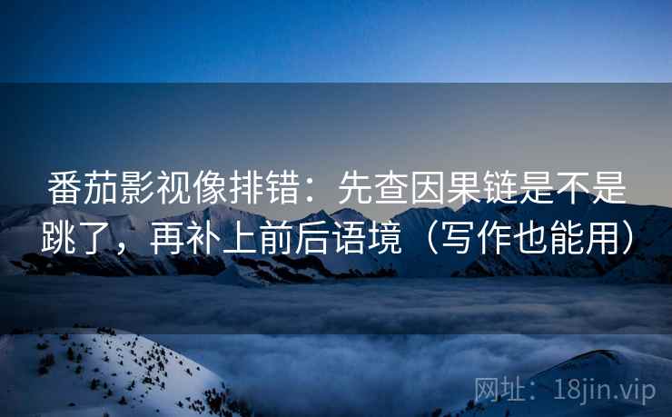 番茄影视像排错:先查因果链是不是跳了,再补上前后语境(写作也能用)