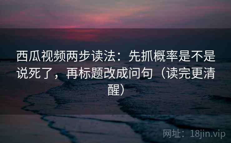 西瓜视频两步读法:先抓概率是不是说死了,再标题改成问句(读完更清醒) 西瓜视频两步读法:先抓概率是不是说死了,再标题改成问句(读完更清醒)