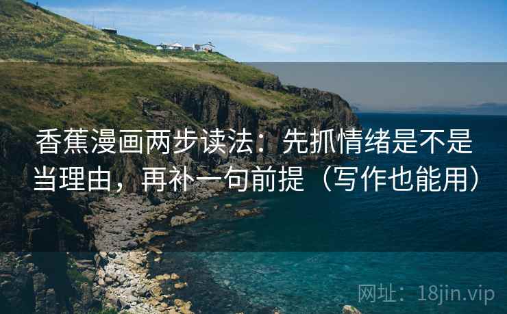 香蕉漫画两步读法:先抓情绪是不是当理由,再补一句前提(写作也能用)