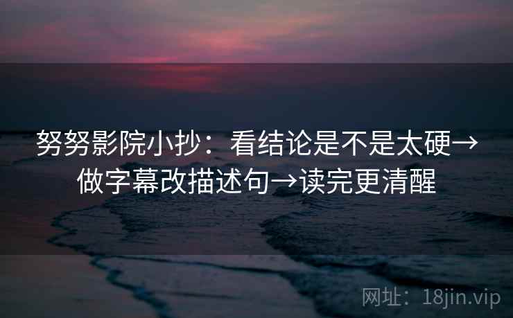 努努影院小抄：看结论是不是太硬→做字幕改描述句→读完更清醒