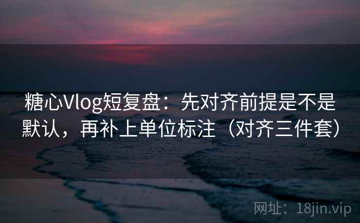 糖心Vlog短复盘：先对齐前提是不是默认，再补上单位标注（对齐三件套）