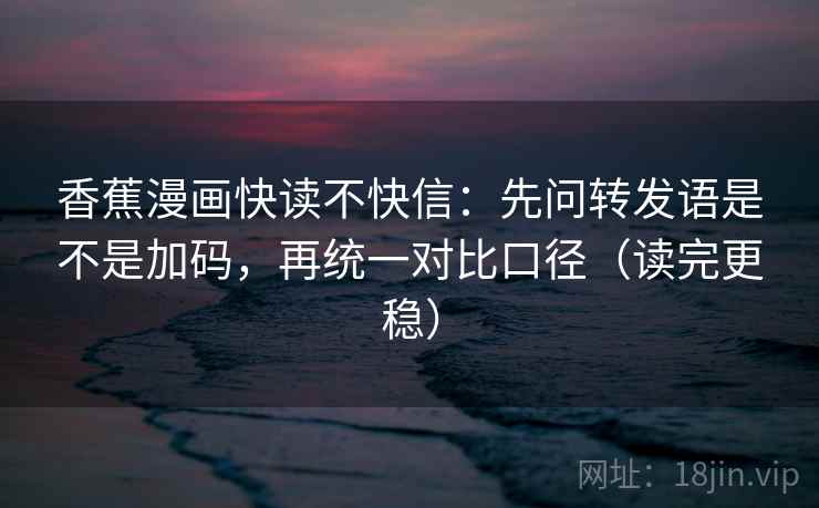 香蕉漫画快读不快信：先问转发语是不是加码，再统一对比口径（读完更稳）