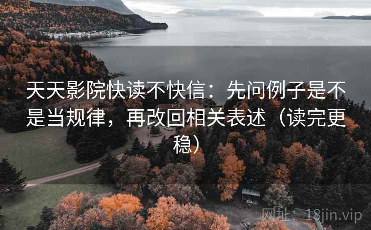 天天影院快读不快信：先问例子是不是当规律，再改回相关表述（读完更稳）