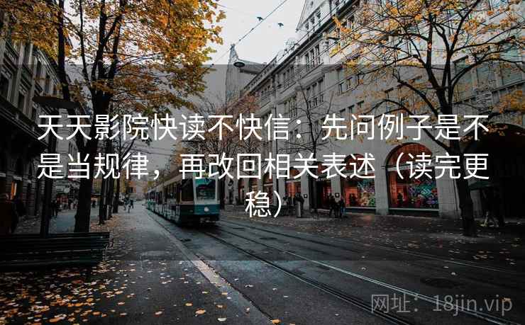 天天影院快读不快信：先问例子是不是当规律，再改回相关表述（读完更稳）