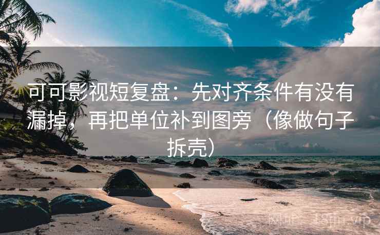 可可影视短复盘：先对齐条件有没有漏掉，再把单位补到图旁（像做句子拆壳）