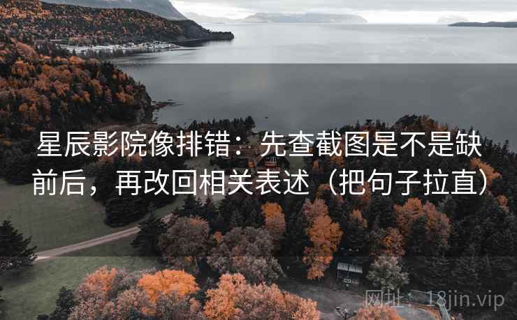 星辰影院像排错：先查截图是不是缺前后，再改回相关表述（把句子拉直）