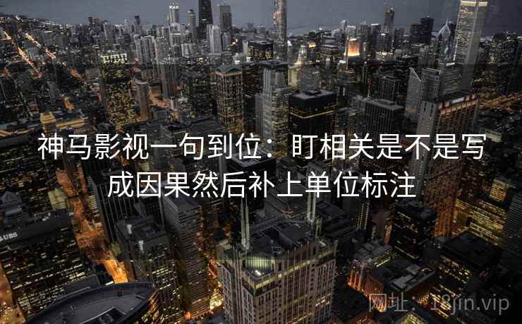 神马影视一句到位：盯相关是不是写成因果然后补上单位标注
