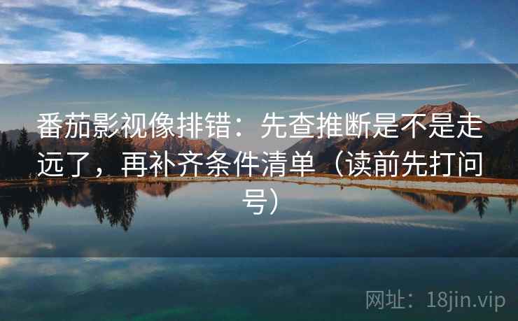 番茄影视像排错：先查推断是不是走远了，再补齐条件清单（读前先打问号）
