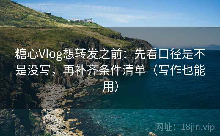 糖心Vlog想转发之前：先看口径是不是没写，再补齐条件清单（写作也能用）