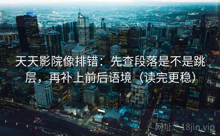 天天影院像排错：先查段落是不是跳层，再补上前后语境（读完更稳）
