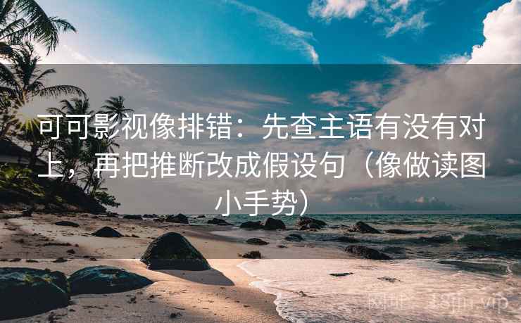可可影视像排错：先查主语有没有对上，再把推断改成假设句（像做读图小手势）