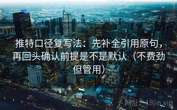 推特口径复写法：先补全引用原句，再回头确认前提是不是默认（不费劲但管用）