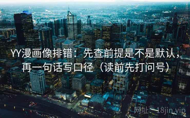 YY漫画像排错:先查前提是不是默认,再一句话写口径(读前先打问号) YY漫画像排错:先查前提是不是默认,再一句话写口径(读前先打问号)