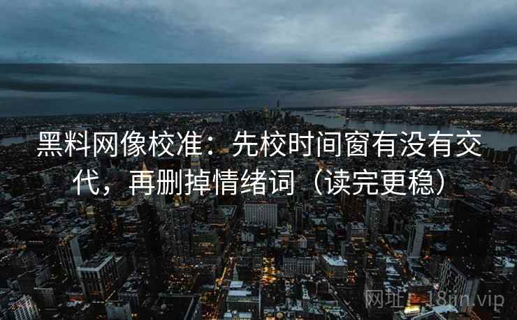黑料网像校准：先校时间窗有没有交代，再删掉情绪词（读完更稳）
