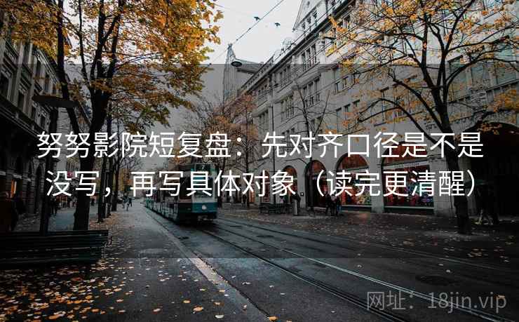 努努影院短复盘：先对齐口径是不是没写，再写具体对象（读完更清醒）