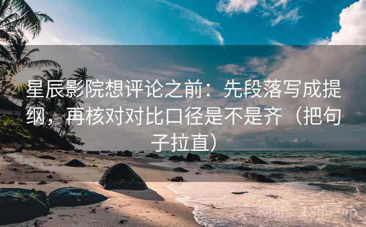 星辰影院想评论之前：先段落写成提纲，再核对对比口径是不是齐（把句子拉直）