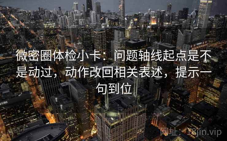 微密圈体检小卡:问题轴线起点是不是动过,动作改回相关表述,提示一句到位 微密圈体检小卡:问题轴线起点是不是动过,动作改回相关表述,提示一句到位
