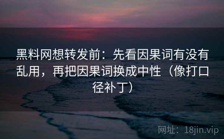 黑料网想转发前：先看因果词有没有乱用，再把因果词换成中性（像打口径补丁）