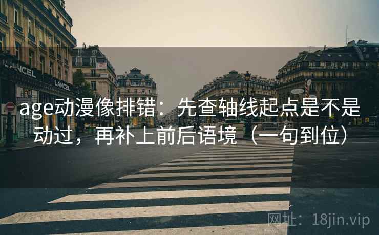 age动漫像排错：先查轴线起点是不是动过，再补上前后语境（一句到位）