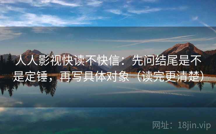 人人影视快读不快信：先问结尾是不是定锤，再写具体对象（读完更清楚）