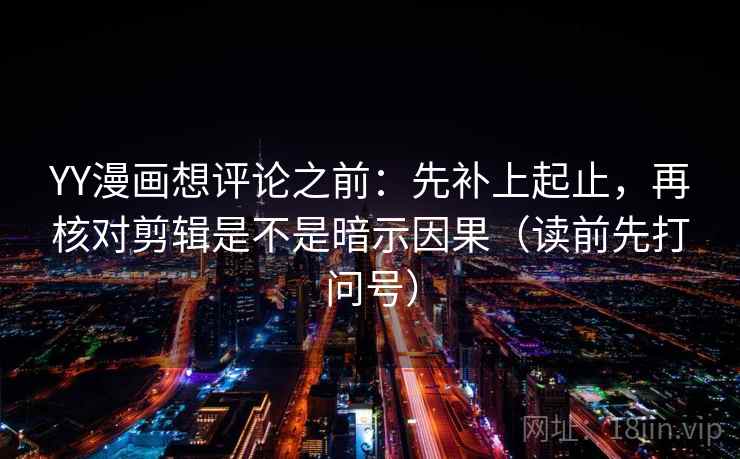 YY漫画想评论之前：先补上起止，再核对剪辑是不是暗示因果（读前先打问号）