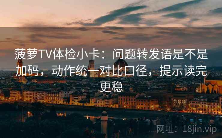 菠萝TV体检小卡：问题转发语是不是加码，动作统一对比口径，提示读完更稳