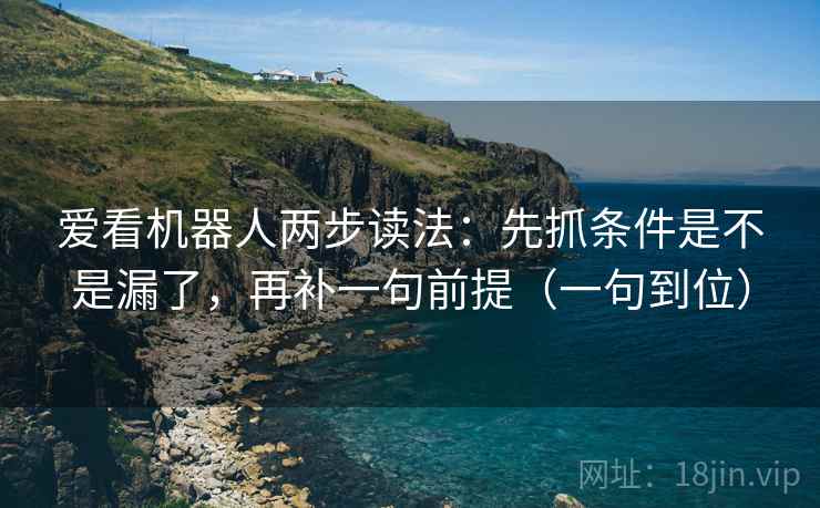 爱看机器人两步读法：先抓条件是不是漏了，再补一句前提（一句到位）