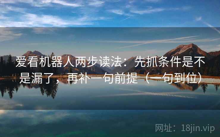 爱看机器人两步读法：先抓条件是不是漏了，再补一句前提（一句到位）