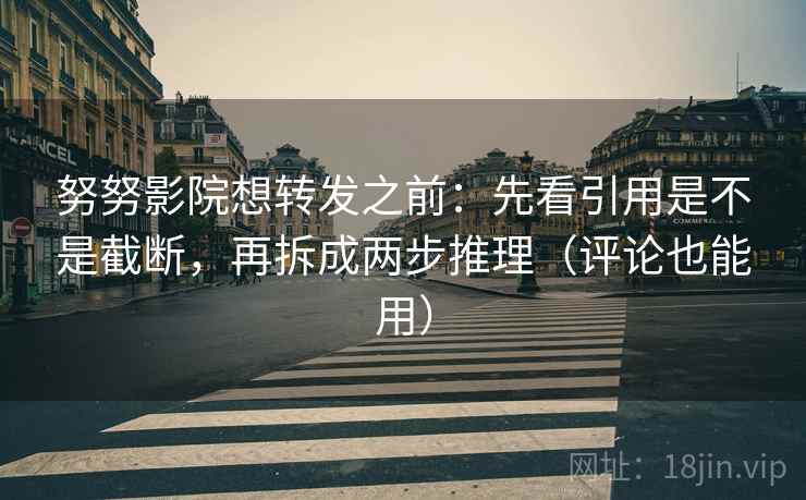 努努影院想转发之前：先看引用是不是截断，再拆成两步推理（评论也能用）