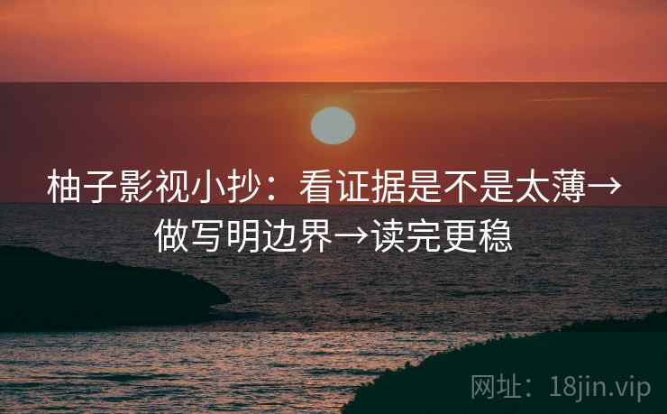 柚子影视小抄:看证据是不是太薄→做写明边界→读完更稳 柚子影视小抄:看证据是不是太薄→做写明边界→读完更稳